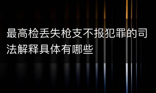 最高检丢失枪支不报犯罪的司法解释具体有哪些