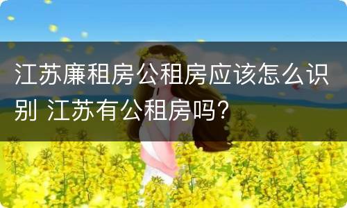 江苏廉租房公租房应该怎么识别 江苏有公租房吗?