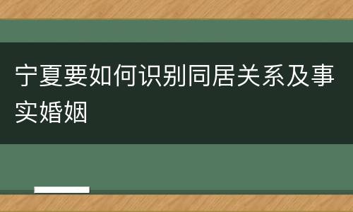 宁夏要如何识别同居关系及事实婚姻