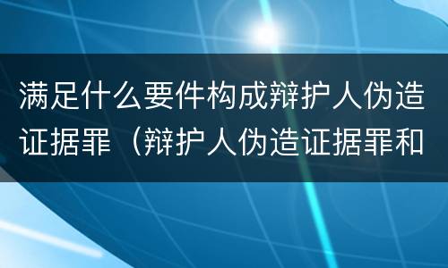 满足什么要件构成辩护人伪造证据罪（辩护人伪造证据罪和伪证罪）