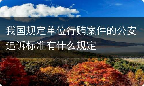 我国规定单位行贿案件的公安追诉标准有什么规定