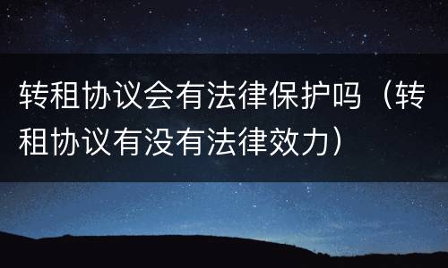 转租协议会有法律保护吗（转租协议有没有法律效力）