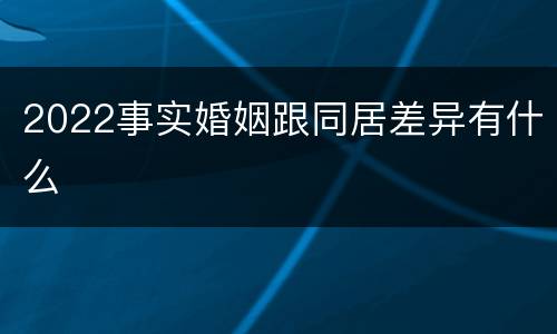 2022事实婚姻跟同居差异有什么