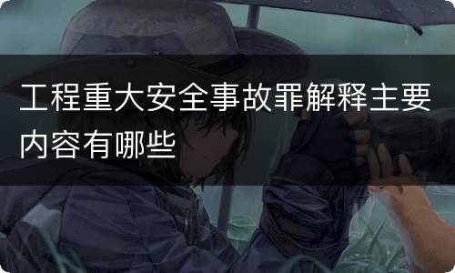 工程重大安全事故罪解释主要内容有哪些