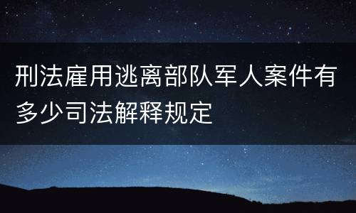刑法雇用逃离部队军人案件有多少司法解释规定