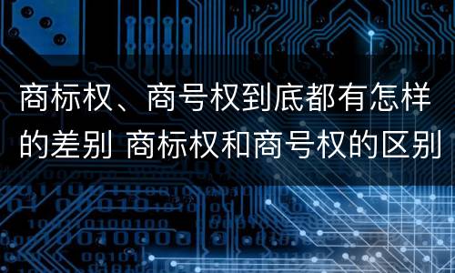 商标权、商号权到底都有怎样的差别 商标权和商号权的区别