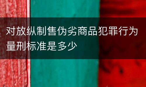 对放纵制售伪劣商品犯罪行为量刑标准是多少