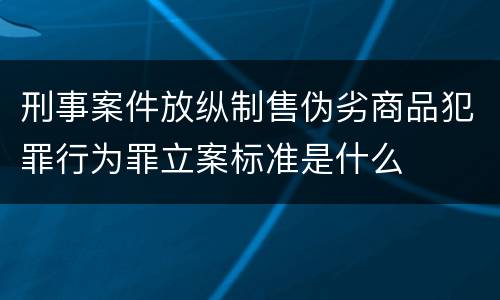 刑事案件放纵制售伪劣商品犯罪行为罪立案标准是什么