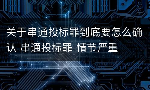关于串通投标罪到底要怎么确认 串通投标罪 情节严重