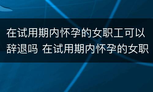 在试用期内怀孕的女职工可以辞退吗 在试用期内怀孕的女职工可以辞退吗