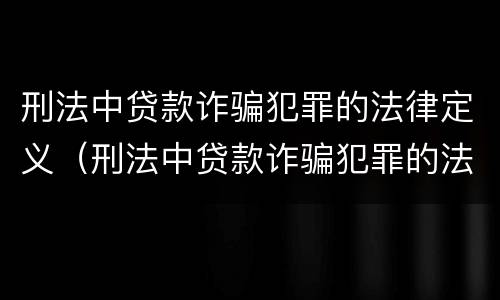 刑法中贷款诈骗犯罪的法律定义（刑法中贷款诈骗犯罪的法律定义是）