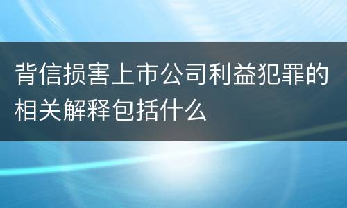 背信损害上市公司利益犯罪的相关解释包括什么
