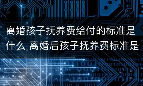 离婚孩子抚养费给付的标准是什么 离婚后孩子抚养费标准是什么?