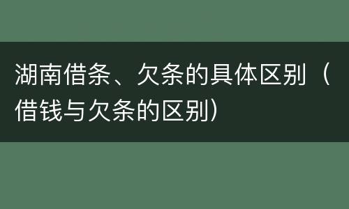 湖南借条、欠条的具体区别（借钱与欠条的区别）