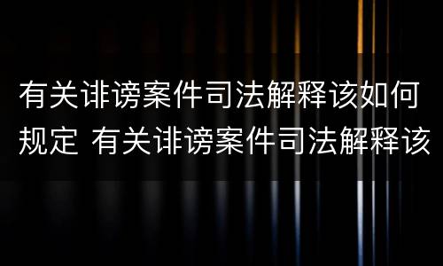 有关诽谤案件司法解释该如何规定 有关诽谤案件司法解释该如何规定处罚