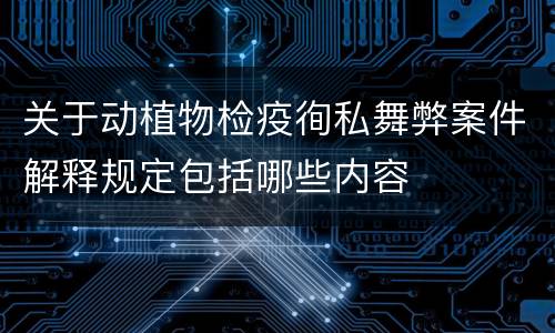 关于动植物检疫徇私舞弊案件解释规定包括哪些内容