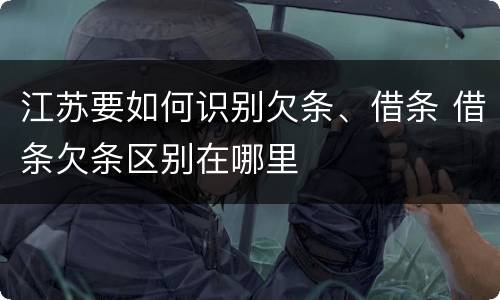 江苏要如何识别欠条、借条 借条欠条区别在哪里