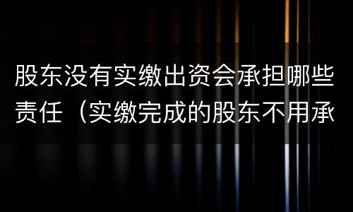股东没有实缴出资会承担哪些责任（实缴完成的股东不用承担责任吗）