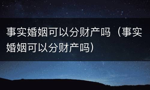 事实婚姻可以分财产吗（事实婚姻可以分财产吗）