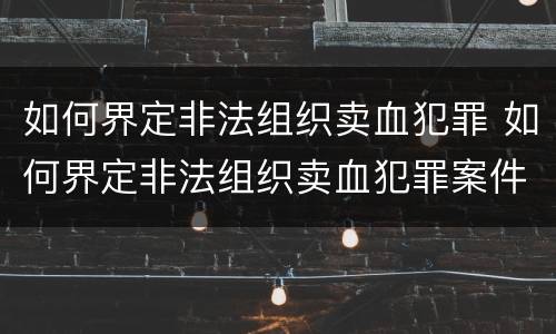 如何界定非法组织卖血犯罪 如何界定非法组织卖血犯罪案件