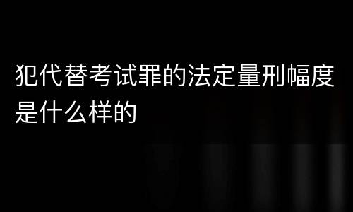犯代替考试罪的法定量刑幅度是什么样的