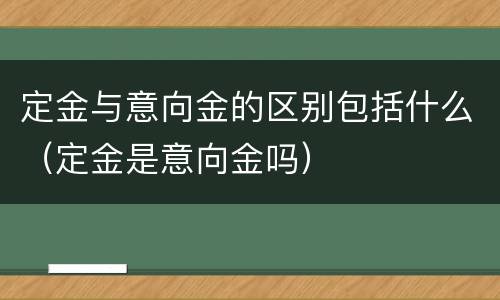 定金与意向金的区别包括什么（定金是意向金吗）