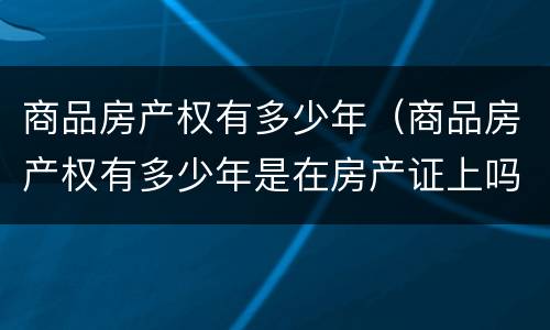 商品房产权有多少年（商品房产权有多少年是在房产证上吗）