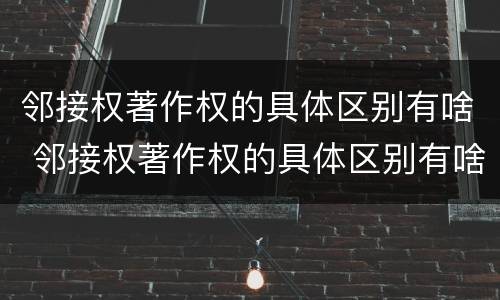 邻接权著作权的具体区别有啥 邻接权著作权的具体区别有啥