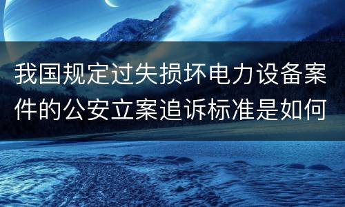 我国规定过失损坏电力设备案件的公安立案追诉标准是如何规定