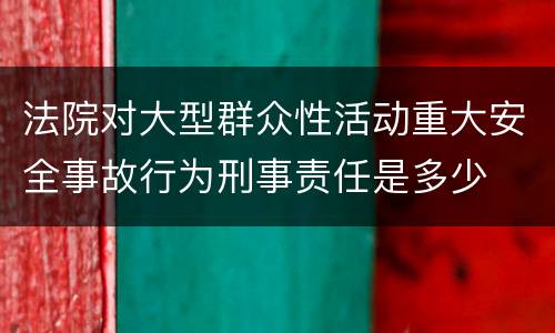 法院对大型群众性活动重大安全事故行为刑事责任是多少