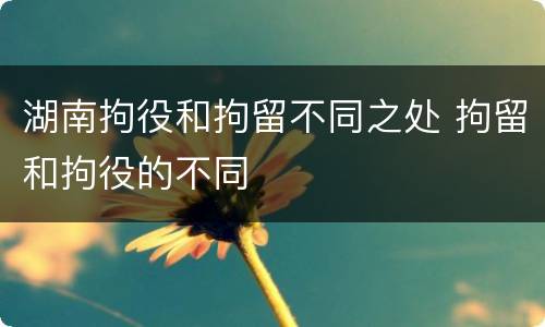 湖南拘役和拘留不同之处 拘留和拘役的不同