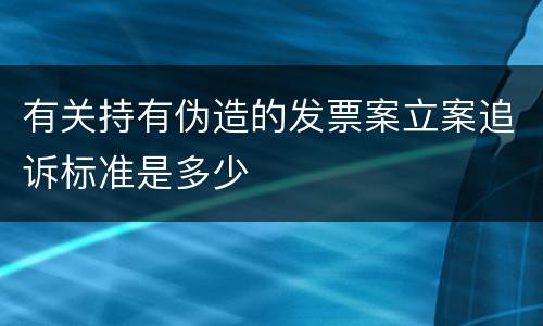 有关持有伪造的发票案立案追诉标准是多少