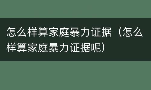 怎么样算家庭暴力证据（怎么样算家庭暴力证据呢）
