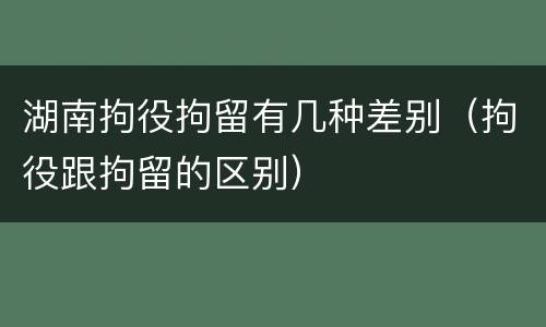 湖南拘役拘留有几种差别（拘役跟拘留的区别）