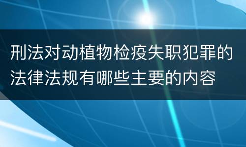 刑法对动植物检疫失职犯罪的法律法规有哪些主要的内容