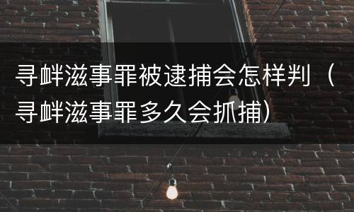 寻衅滋事罪被逮捕会怎样判（寻衅滋事罪多久会抓捕）