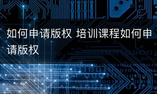 如何申请版权 培训课程如何申请版权