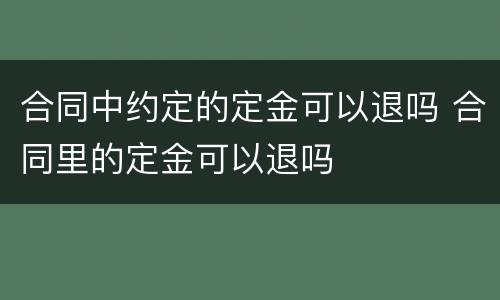 合同中约定的定金可以退吗 合同里的定金可以退吗