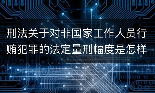 刑法关于对非国家工作人员行贿犯罪的法定量刑幅度是怎样的
