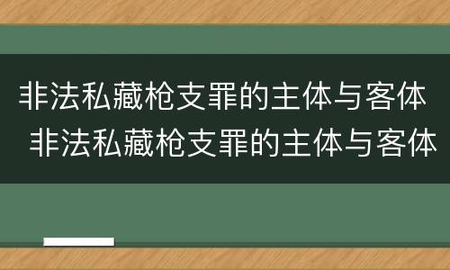 非法私藏枪支罪的主体与客体 非法私藏枪支罪的主体与客体区别