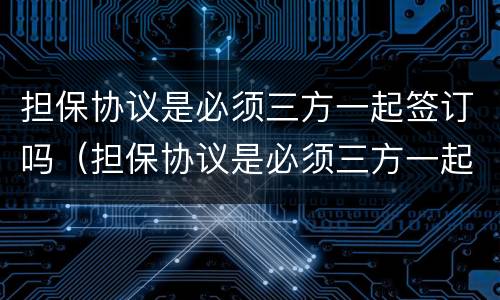 担保协议是必须三方一起签订吗（担保协议是必须三方一起签订吗）