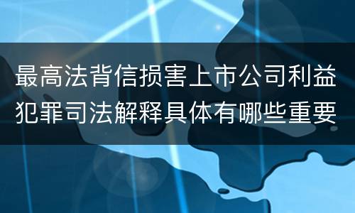 最高法背信损害上市公司利益犯罪司法解释具体有哪些重要规定