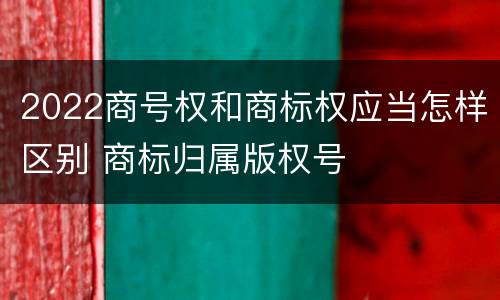 2022商号权和商标权应当怎样区别 商标归属版权号