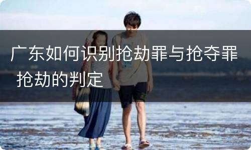 广东如何识别抢劫罪与抢夺罪 抢劫的判定