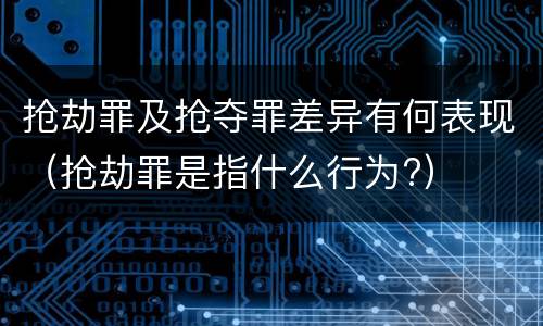 抢劫罪及抢夺罪差异有何表现（抢劫罪是指什么行为?）