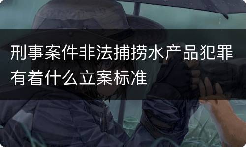 刑事案件非法捕捞水产品犯罪有着什么立案标准