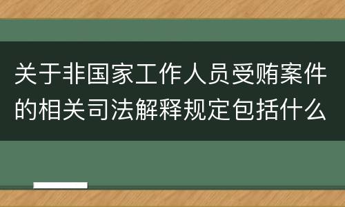 关于非国家工作人员受贿案件的相关司法解释规定包括什么内容