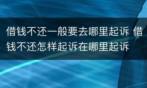 借钱不还一般要去哪里起诉 借钱不还怎样起诉在哪里起诉