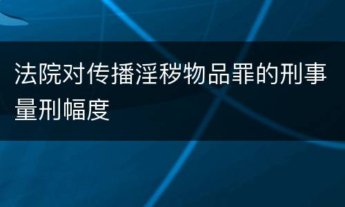 法院对传播淫秽物品罪的刑事量刑幅度