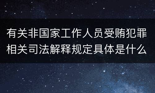 有关非国家工作人员受贿犯罪相关司法解释规定具体是什么主要内容